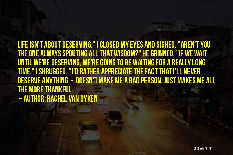 Rachel Van Dyken Quotes: Life Isn't About Deserving. I Closed My Eyes And Sighed. Aren't You The One Always Spouting All That Wisdom? He