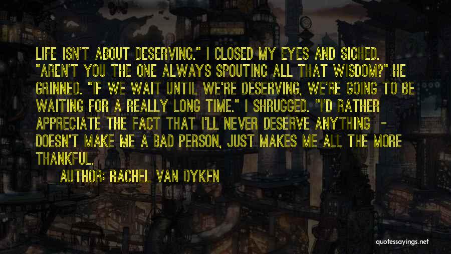 Rachel Van Dyken Quotes: Life Isn't About Deserving. I Closed My Eyes And Sighed. Aren't You The One Always Spouting All That Wisdom? He