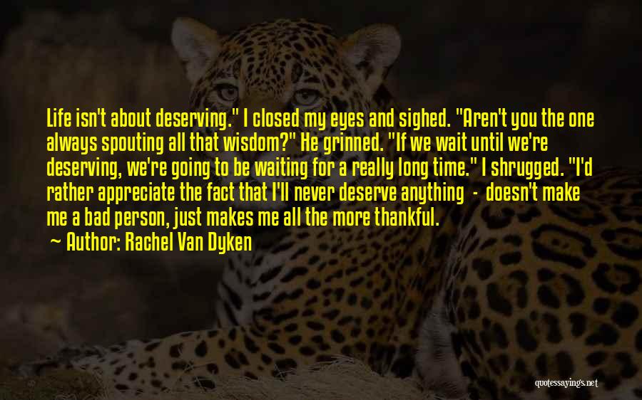 Rachel Van Dyken Quotes: Life Isn't About Deserving. I Closed My Eyes And Sighed. Aren't You The One Always Spouting All That Wisdom? He