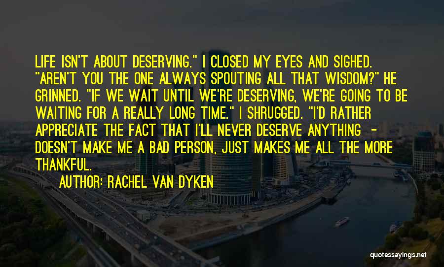 Rachel Van Dyken Quotes: Life Isn't About Deserving. I Closed My Eyes And Sighed. Aren't You The One Always Spouting All That Wisdom? He