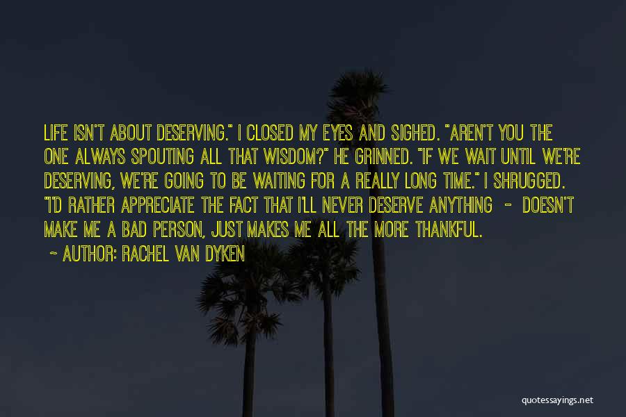 Rachel Van Dyken Quotes: Life Isn't About Deserving. I Closed My Eyes And Sighed. Aren't You The One Always Spouting All That Wisdom? He