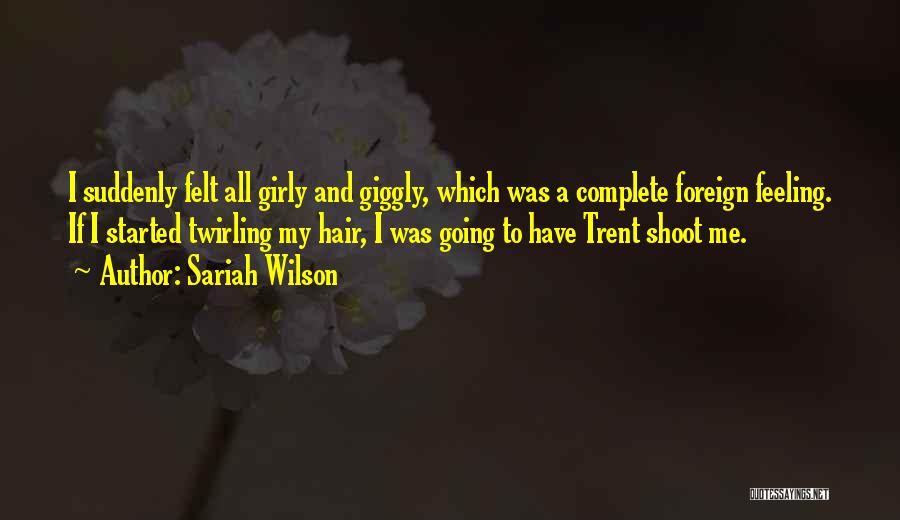 Sariah Wilson Quotes: I Suddenly Felt All Girly And Giggly, Which Was A Complete Foreign Feeling. If I Started Twirling My Hair, I