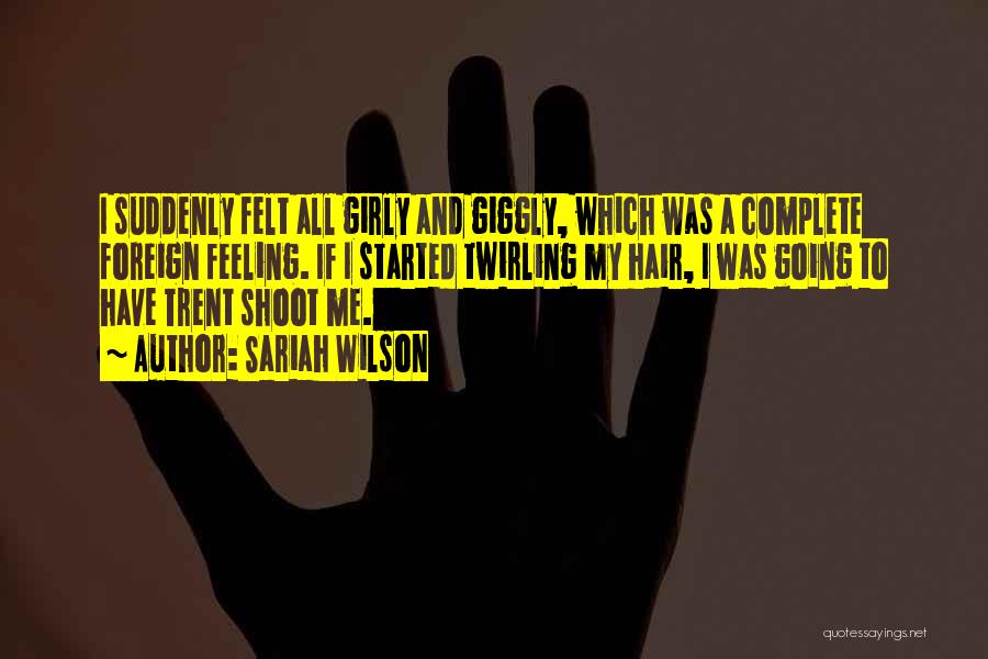 Sariah Wilson Quotes: I Suddenly Felt All Girly And Giggly, Which Was A Complete Foreign Feeling. If I Started Twirling My Hair, I