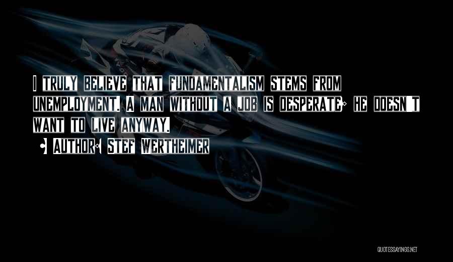Stef Wertheimer Quotes: I Truly Believe That Fundamentalism Stems From Unemployment. A Man Without A Job Is Desperate; He Doesn't Want To Live