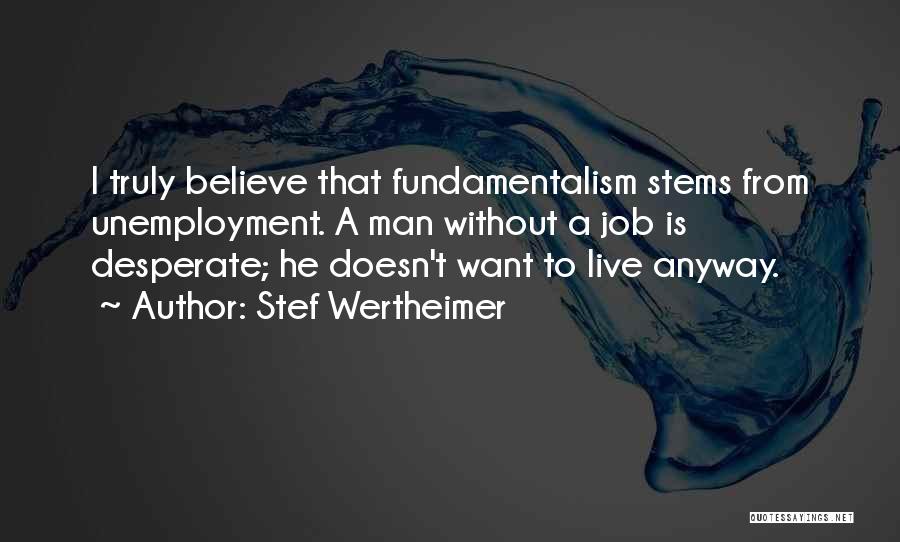 Stef Wertheimer Quotes: I Truly Believe That Fundamentalism Stems From Unemployment. A Man Without A Job Is Desperate; He Doesn't Want To Live