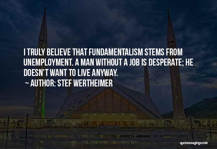 Stef Wertheimer Quotes: I Truly Believe That Fundamentalism Stems From Unemployment. A Man Without A Job Is Desperate; He Doesn't Want To Live