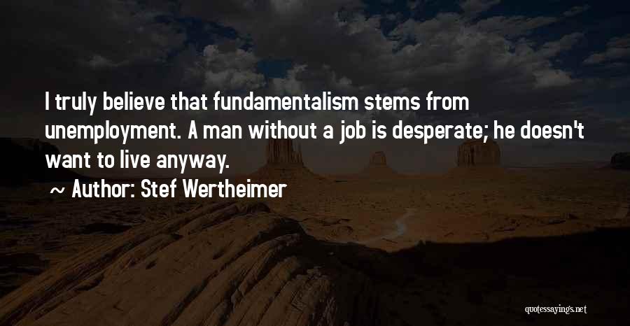 Stef Wertheimer Quotes: I Truly Believe That Fundamentalism Stems From Unemployment. A Man Without A Job Is Desperate; He Doesn't Want To Live