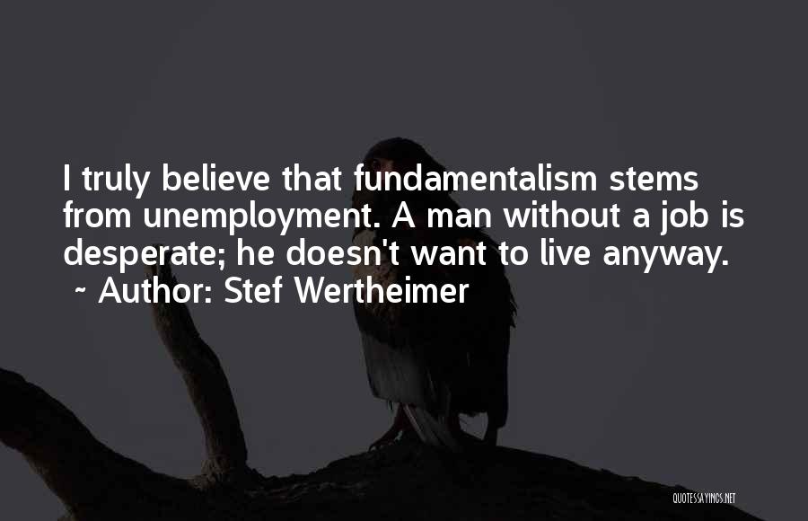 Stef Wertheimer Quotes: I Truly Believe That Fundamentalism Stems From Unemployment. A Man Without A Job Is Desperate; He Doesn't Want To Live