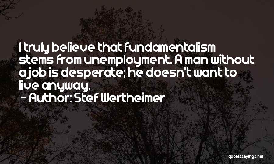 Stef Wertheimer Quotes: I Truly Believe That Fundamentalism Stems From Unemployment. A Man Without A Job Is Desperate; He Doesn't Want To Live