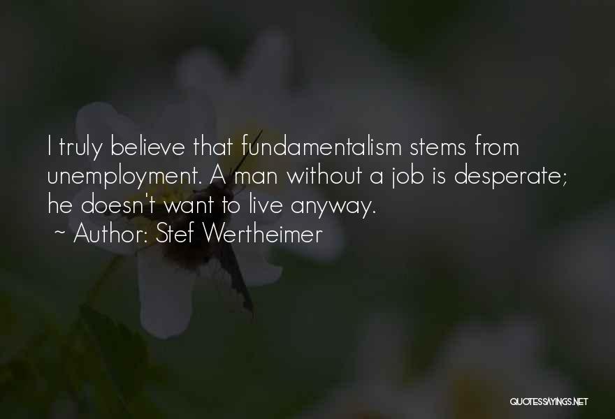 Stef Wertheimer Quotes: I Truly Believe That Fundamentalism Stems From Unemployment. A Man Without A Job Is Desperate; He Doesn't Want To Live