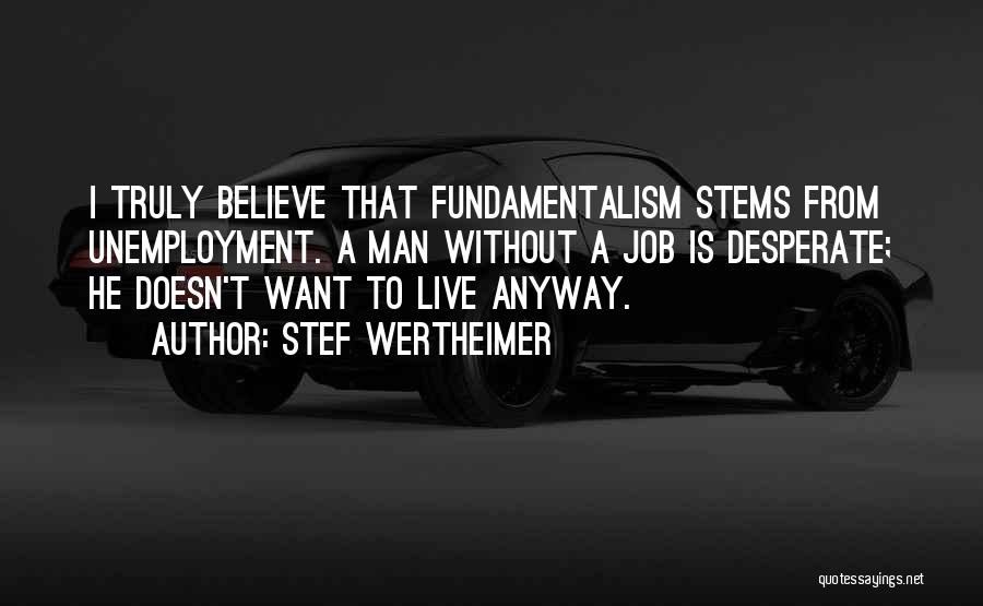 Stef Wertheimer Quotes: I Truly Believe That Fundamentalism Stems From Unemployment. A Man Without A Job Is Desperate; He Doesn't Want To Live