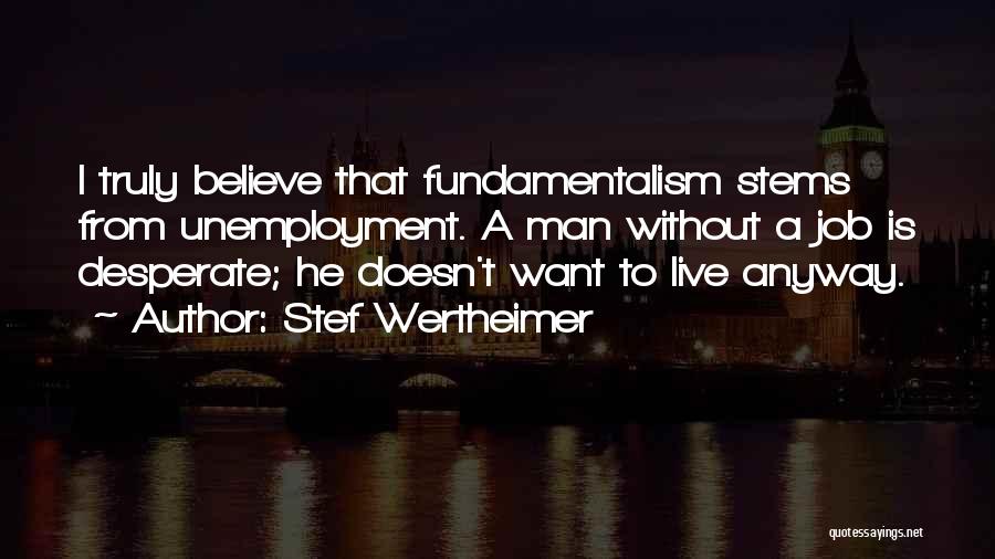 Stef Wertheimer Quotes: I Truly Believe That Fundamentalism Stems From Unemployment. A Man Without A Job Is Desperate; He Doesn't Want To Live