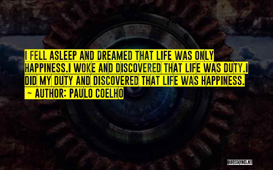 Paulo Coelho Quotes: I Fell Asleep And Dreamed That Life Was Only Happiness.i Woke And Discovered That Life Was Duty.i Did My Duty