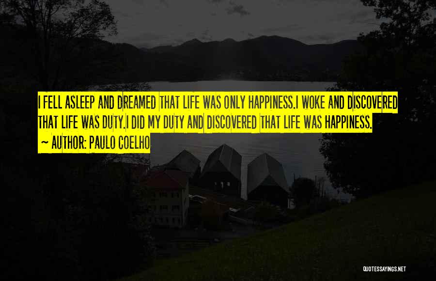 Paulo Coelho Quotes: I Fell Asleep And Dreamed That Life Was Only Happiness.i Woke And Discovered That Life Was Duty.i Did My Duty