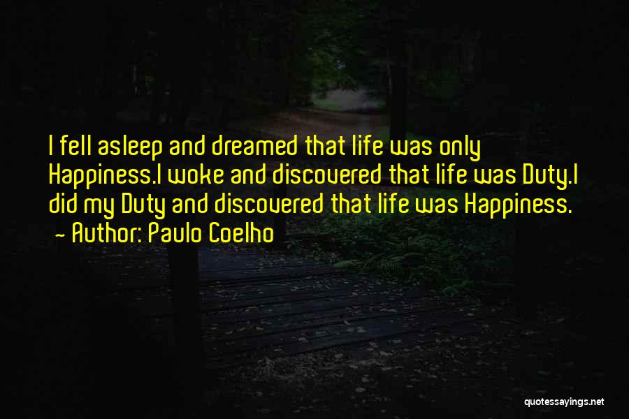 Paulo Coelho Quotes: I Fell Asleep And Dreamed That Life Was Only Happiness.i Woke And Discovered That Life Was Duty.i Did My Duty