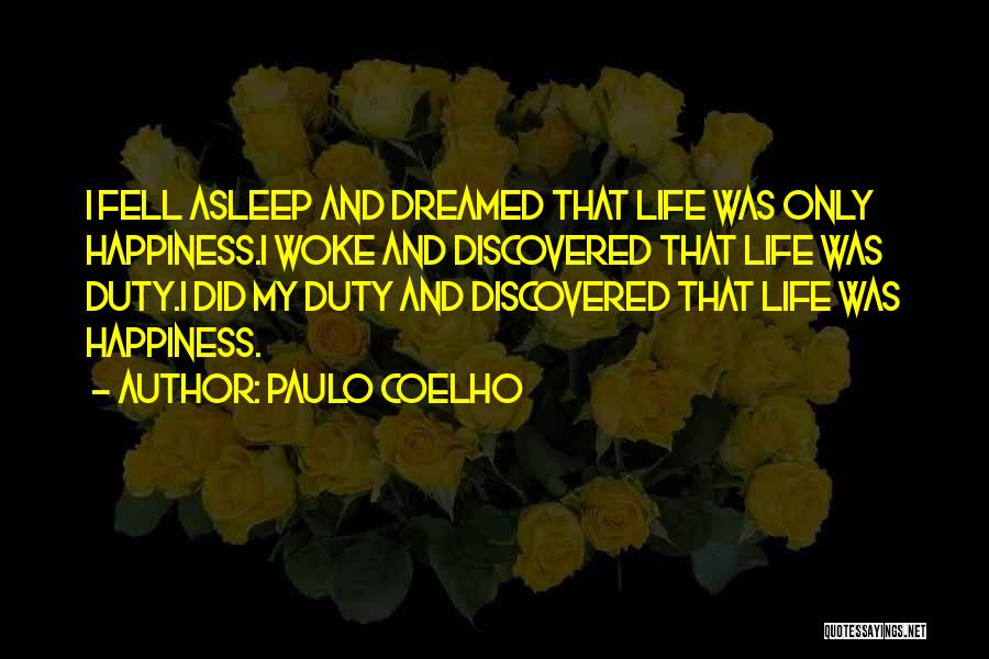 Paulo Coelho Quotes: I Fell Asleep And Dreamed That Life Was Only Happiness.i Woke And Discovered That Life Was Duty.i Did My Duty