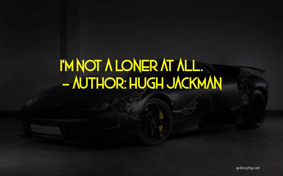 Hugh Jackman Quotes: I'm Not A Loner At All.