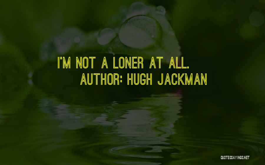 Hugh Jackman Quotes: I'm Not A Loner At All.