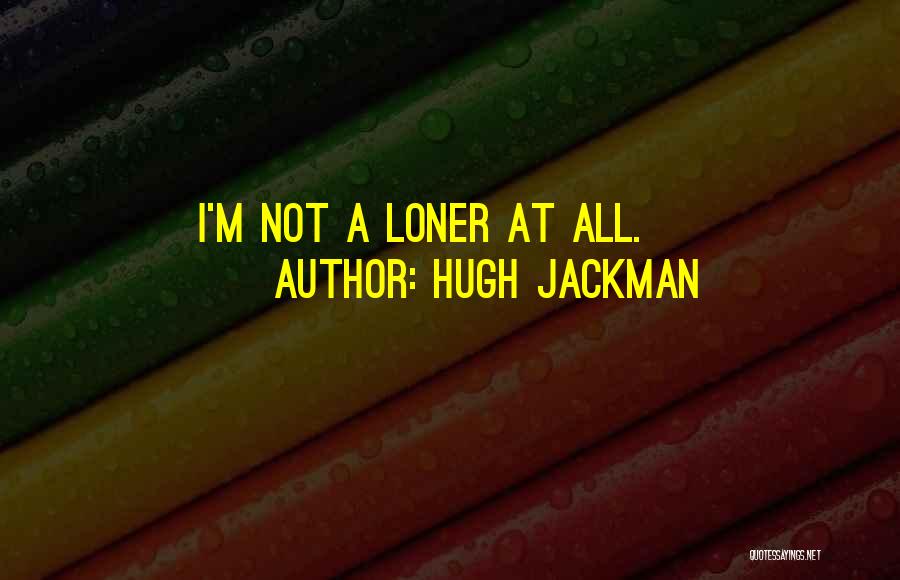 Hugh Jackman Quotes: I'm Not A Loner At All.