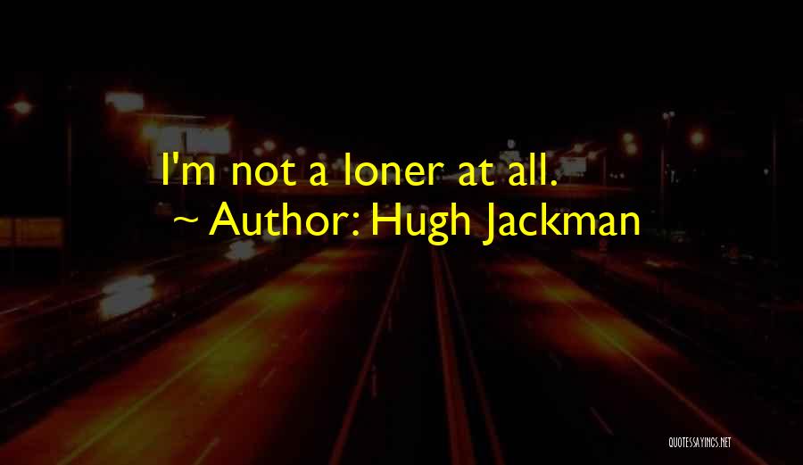 Hugh Jackman Quotes: I'm Not A Loner At All.