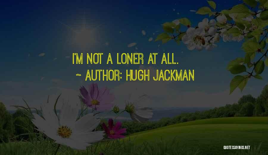 Hugh Jackman Quotes: I'm Not A Loner At All.