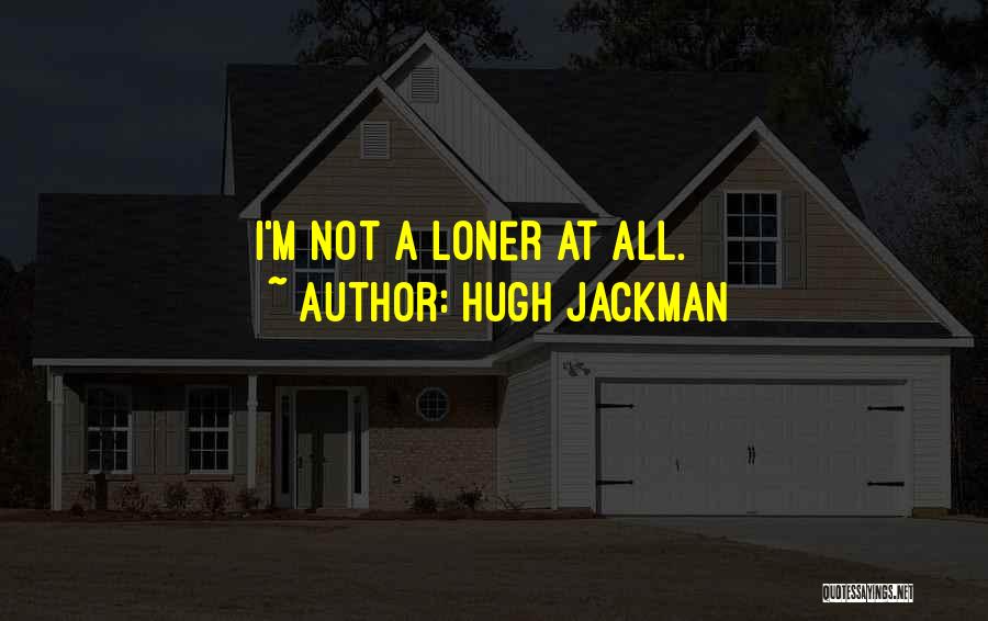 Hugh Jackman Quotes: I'm Not A Loner At All.