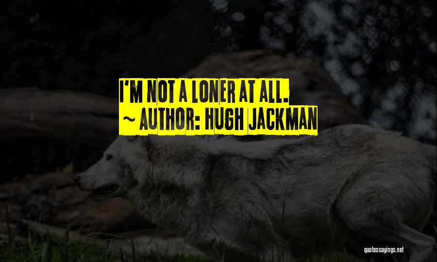 Hugh Jackman Quotes: I'm Not A Loner At All.