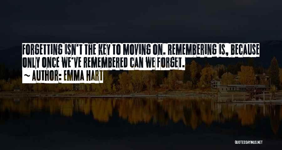 Emma Hart Quotes: Forgetting Isn't The Key To Moving On. Remembering Is, Because Only Once We've Remembered Can We Forget.