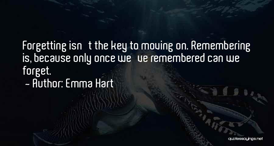 Emma Hart Quotes: Forgetting Isn't The Key To Moving On. Remembering Is, Because Only Once We've Remembered Can We Forget.