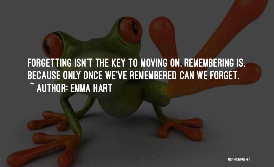 Emma Hart Quotes: Forgetting Isn't The Key To Moving On. Remembering Is, Because Only Once We've Remembered Can We Forget.