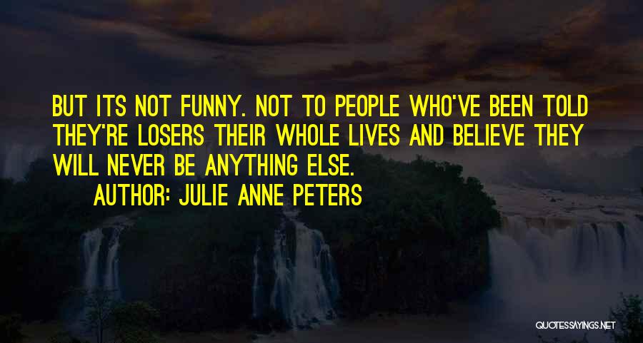 Julie Anne Peters Quotes: But Its Not Funny. Not To People Who've Been Told They're Losers Their Whole Lives And Believe They Will Never