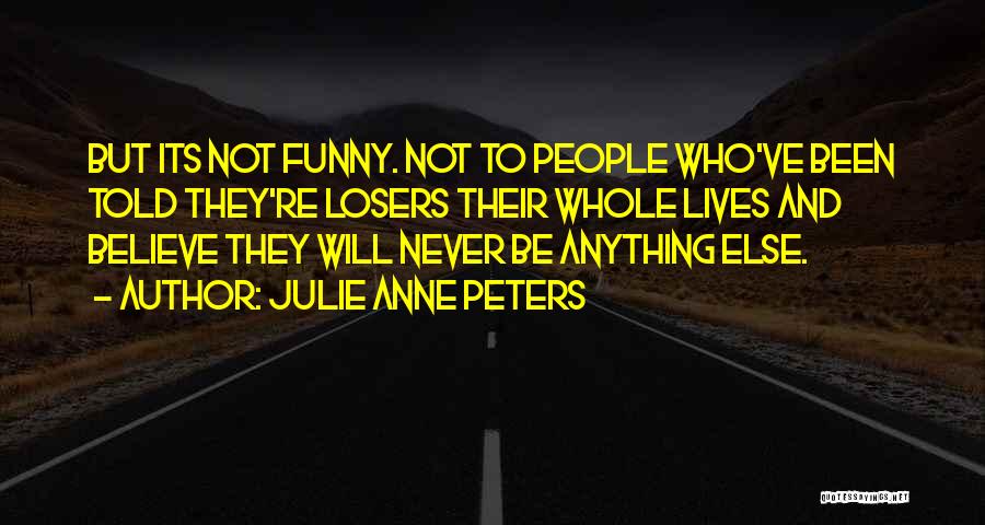 Julie Anne Peters Quotes: But Its Not Funny. Not To People Who've Been Told They're Losers Their Whole Lives And Believe They Will Never