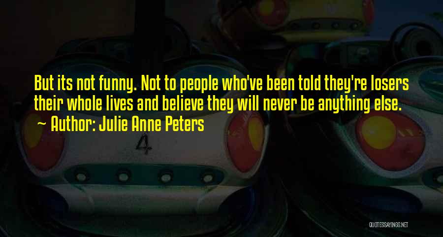 Julie Anne Peters Quotes: But Its Not Funny. Not To People Who've Been Told They're Losers Their Whole Lives And Believe They Will Never