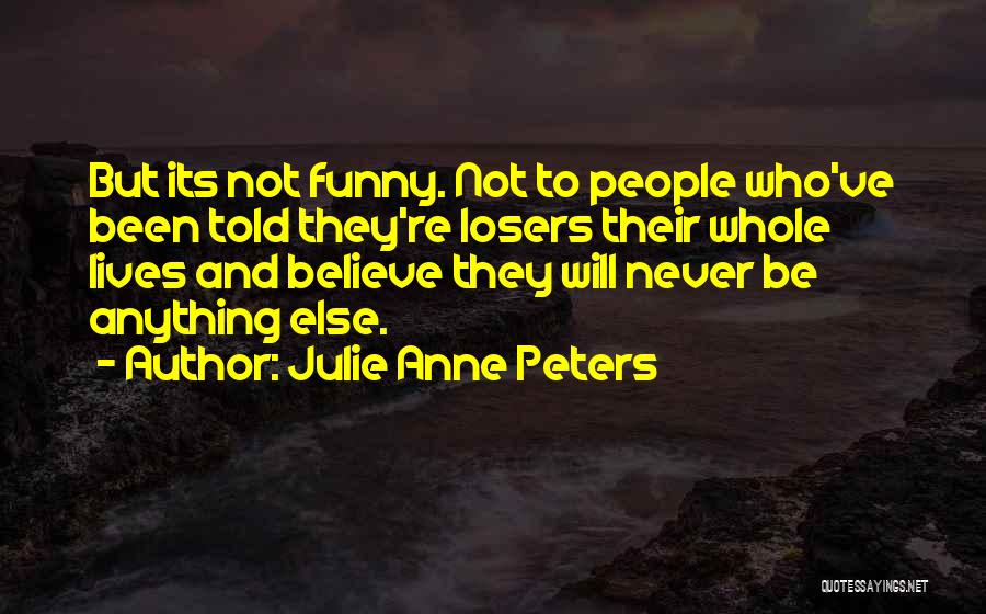 Julie Anne Peters Quotes: But Its Not Funny. Not To People Who've Been Told They're Losers Their Whole Lives And Believe They Will Never