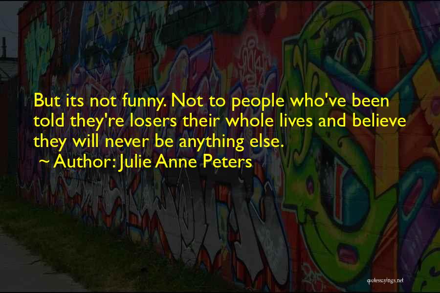 Julie Anne Peters Quotes: But Its Not Funny. Not To People Who've Been Told They're Losers Their Whole Lives And Believe They Will Never