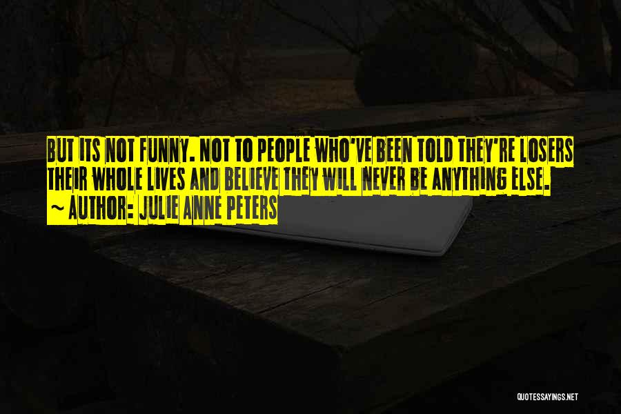 Julie Anne Peters Quotes: But Its Not Funny. Not To People Who've Been Told They're Losers Their Whole Lives And Believe They Will Never