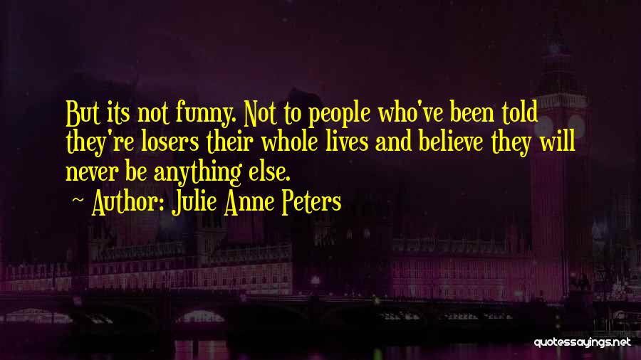 Julie Anne Peters Quotes: But Its Not Funny. Not To People Who've Been Told They're Losers Their Whole Lives And Believe They Will Never