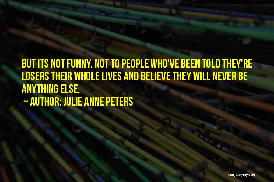 Julie Anne Peters Quotes: But Its Not Funny. Not To People Who've Been Told They're Losers Their Whole Lives And Believe They Will Never