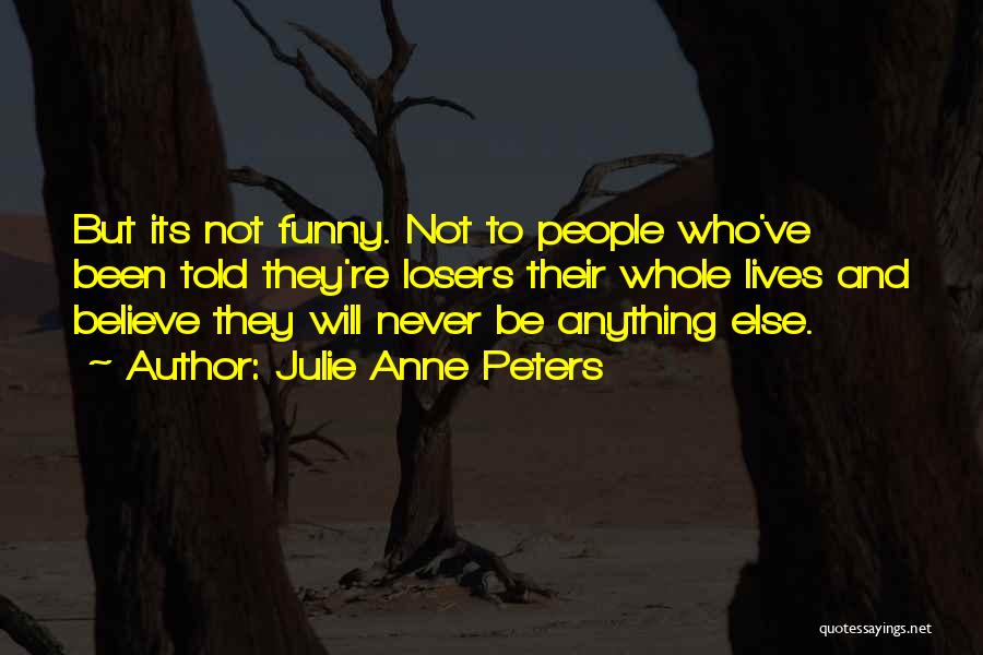 Julie Anne Peters Quotes: But Its Not Funny. Not To People Who've Been Told They're Losers Their Whole Lives And Believe They Will Never