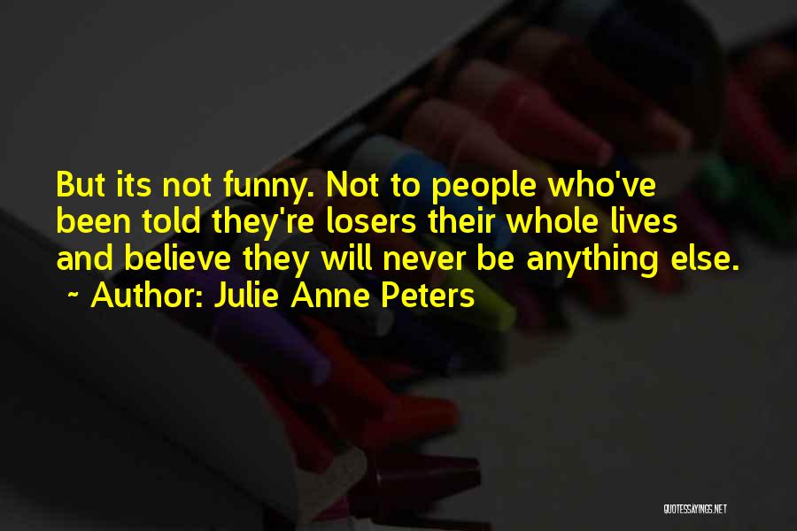 Julie Anne Peters Quotes: But Its Not Funny. Not To People Who've Been Told They're Losers Their Whole Lives And Believe They Will Never