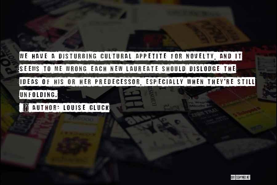 Louise Gluck Quotes: We Have A Disturbing Cultural Appetite For Novelty, And It Seems To Me Wrong Each New Laureate Should Dislodge The