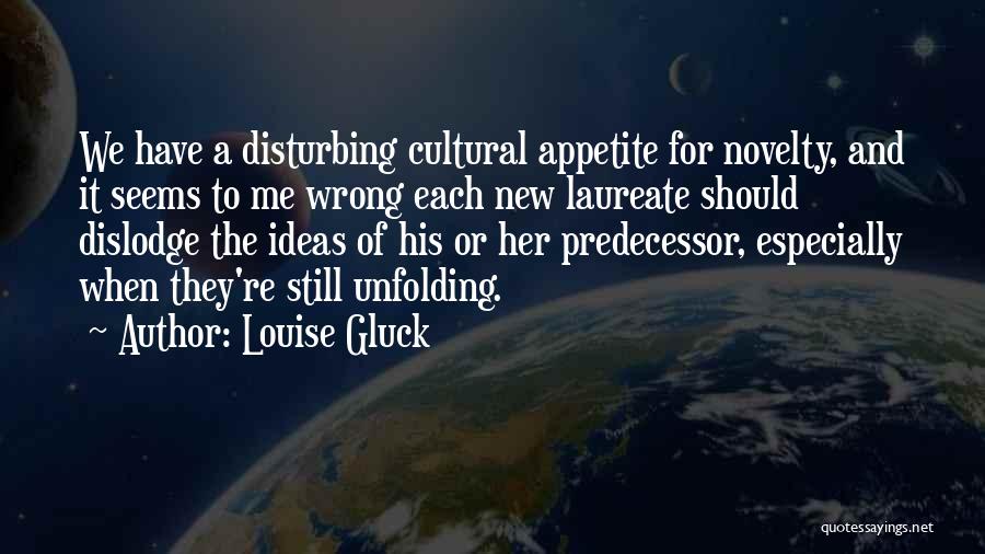 Louise Gluck Quotes: We Have A Disturbing Cultural Appetite For Novelty, And It Seems To Me Wrong Each New Laureate Should Dislodge The
