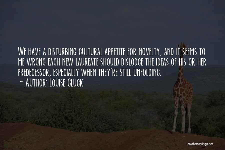 Louise Gluck Quotes: We Have A Disturbing Cultural Appetite For Novelty, And It Seems To Me Wrong Each New Laureate Should Dislodge The