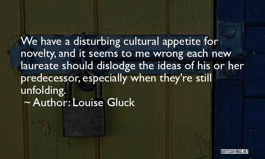 Louise Gluck Quotes: We Have A Disturbing Cultural Appetite For Novelty, And It Seems To Me Wrong Each New Laureate Should Dislodge The