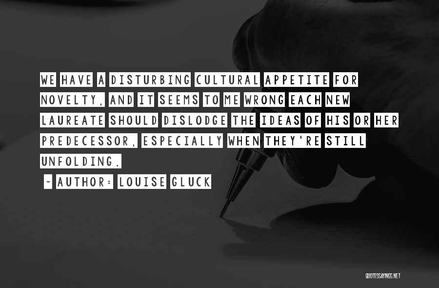 Louise Gluck Quotes: We Have A Disturbing Cultural Appetite For Novelty, And It Seems To Me Wrong Each New Laureate Should Dislodge The