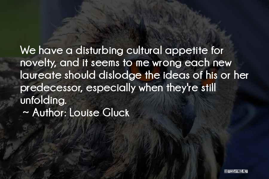 Louise Gluck Quotes: We Have A Disturbing Cultural Appetite For Novelty, And It Seems To Me Wrong Each New Laureate Should Dislodge The