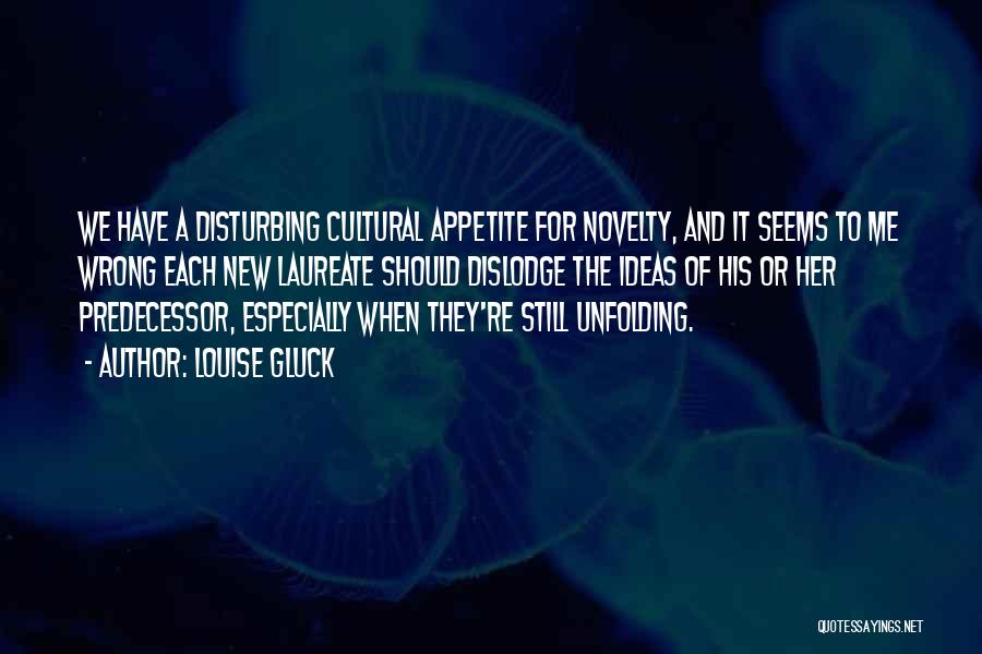 Louise Gluck Quotes: We Have A Disturbing Cultural Appetite For Novelty, And It Seems To Me Wrong Each New Laureate Should Dislodge The