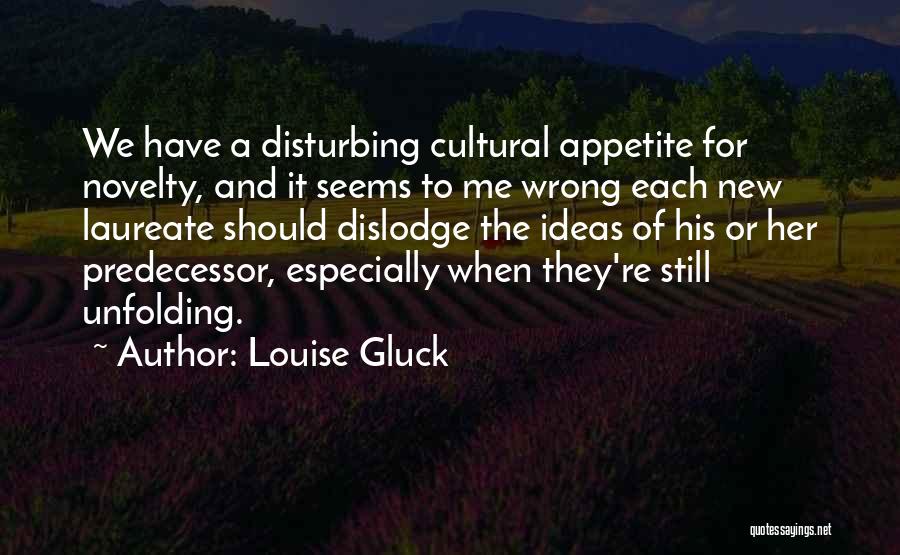 Louise Gluck Quotes: We Have A Disturbing Cultural Appetite For Novelty, And It Seems To Me Wrong Each New Laureate Should Dislodge The