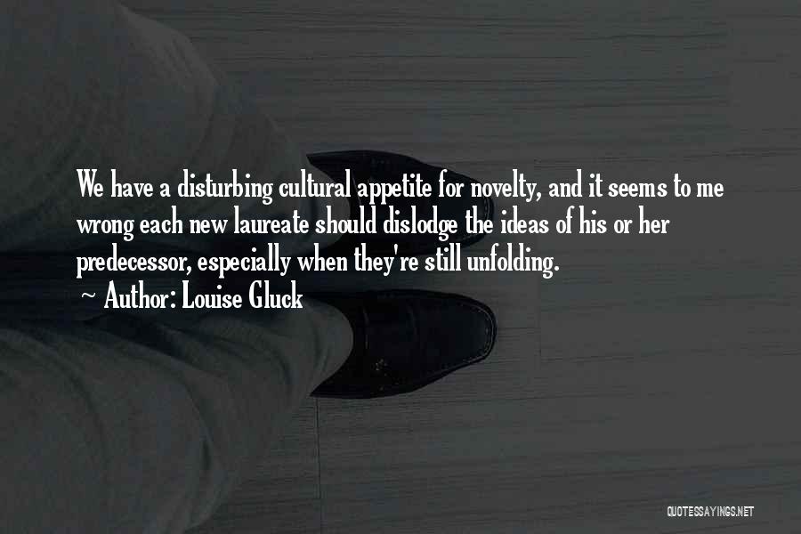 Louise Gluck Quotes: We Have A Disturbing Cultural Appetite For Novelty, And It Seems To Me Wrong Each New Laureate Should Dislodge The