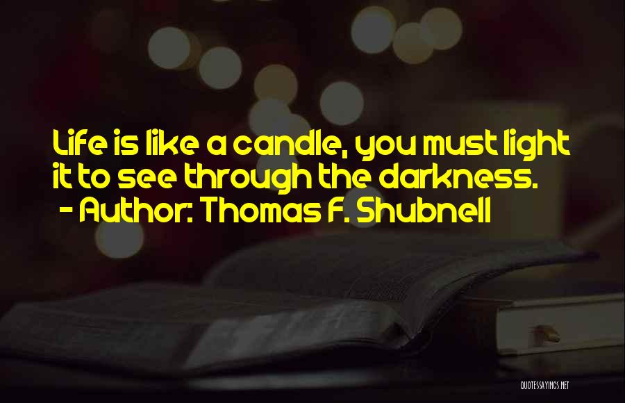 Thomas F. Shubnell Quotes: Life Is Like A Candle, You Must Light It To See Through The Darkness.